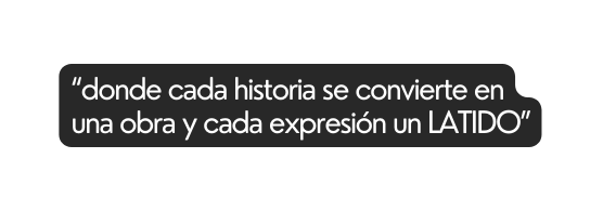 donde cada historia se convierte en una obra y cada expresión un LATIDO